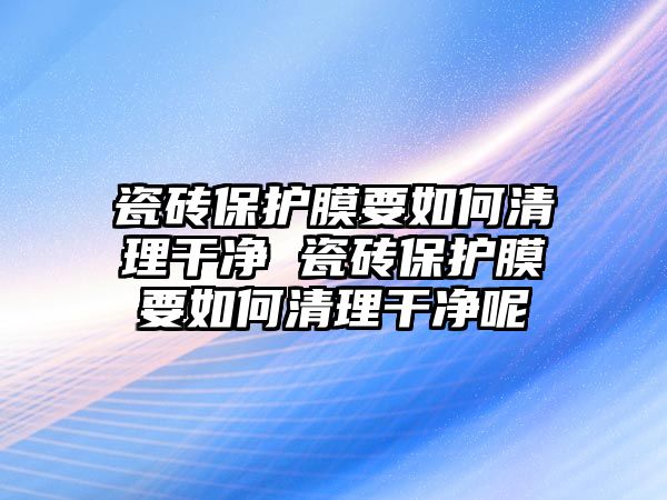 瓷磚保護膜要如何清理干凈 瓷磚保護膜要如何清理干凈呢