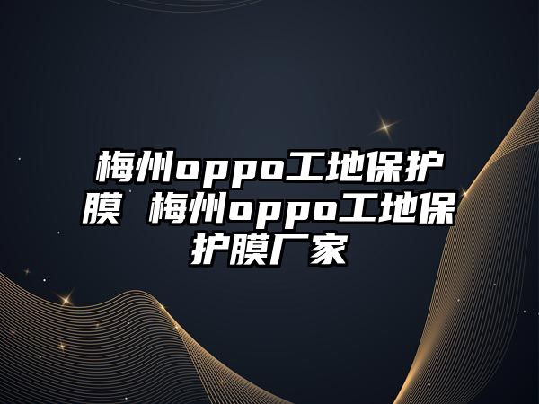 梅州oppo工地保護膜 梅州oppo工地保護膜廠家