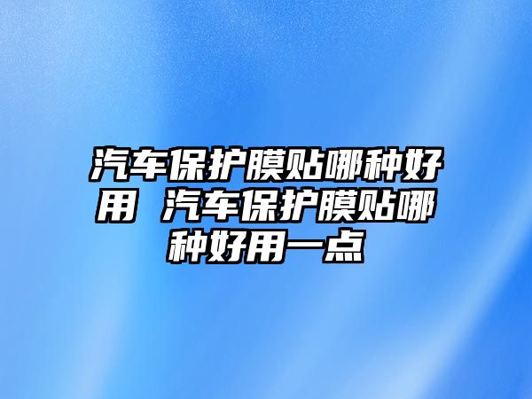 汽車保護膜貼哪種好用 汽車保護膜貼哪種好用一點