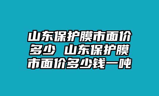 山東保護(hù)膜市面價(jià)多少 山東保護(hù)膜市面價(jià)多少錢一噸