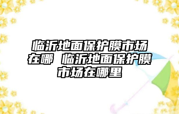 臨沂地面保護(hù)膜市場在哪 臨沂地面保護(hù)膜市場在哪里