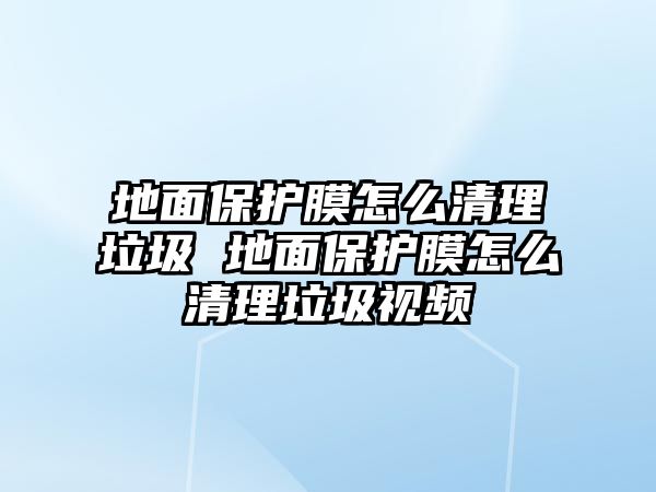 地面保護膜怎么清理垃圾 地面保護膜怎么清理垃圾視頻