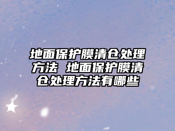 地面保護膜清倉處理方法 地面保護膜清倉處理方法有哪些