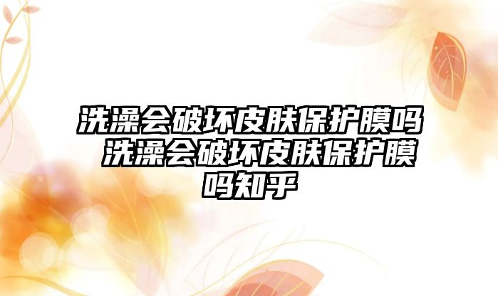 洗澡會破壞皮膚保護膜嗎 洗澡會破壞皮膚保護膜嗎知乎