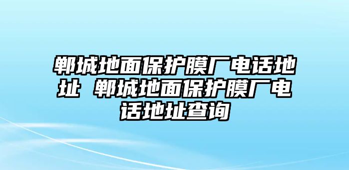 鄲城地面保護膜廠電話地址 鄲城地面保護膜廠電話地址查詢