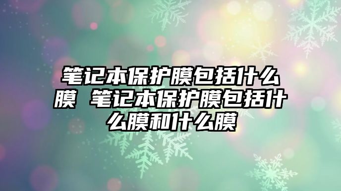 筆記本保護(hù)膜包括什么膜 筆記本保護(hù)膜包括什么膜和什么膜