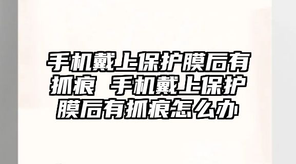 手機(jī)戴上保護(hù)膜后有抓痕 手機(jī)戴上保護(hù)膜后有抓痕怎么辦