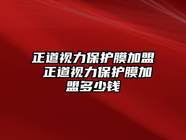 正道視力保護膜加盟 正道視力保護膜加盟多少錢