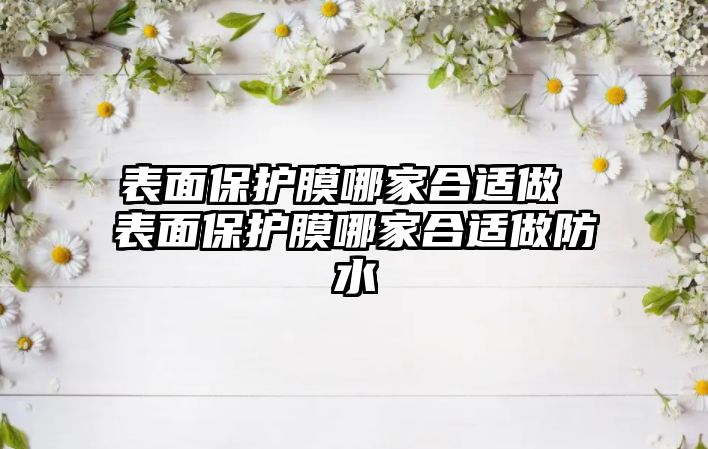 表面保護膜哪家合適做 表面保護膜哪家合適做防水