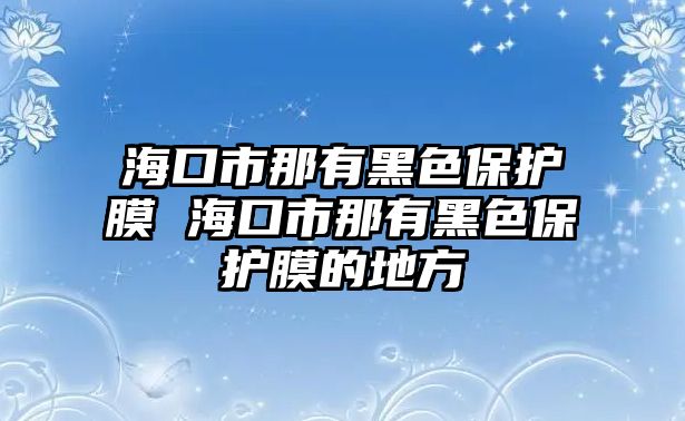 海口市那有黑色保護(hù)膜 海口市那有黑色保護(hù)膜的地方