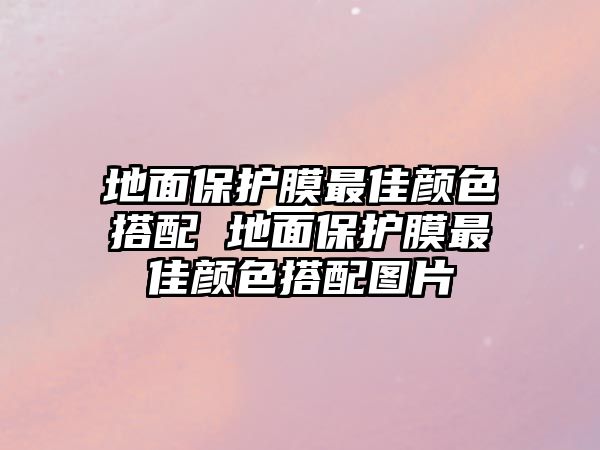 地面保護膜最佳顏色搭配 地面保護膜最佳顏色搭配圖片