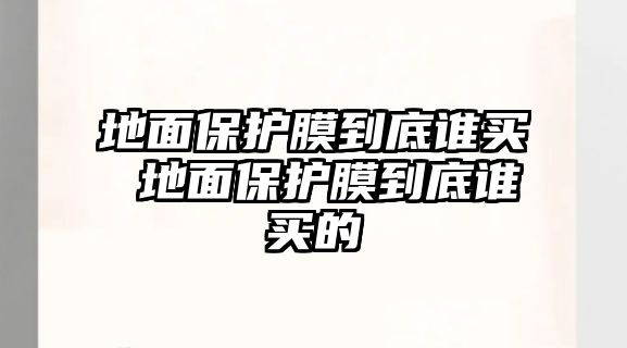 地面保護(hù)膜到底誰買 地面保護(hù)膜到底誰買的