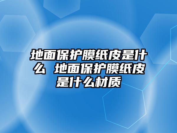 地面保護膜紙皮是什么 地面保護膜紙皮是什么材質