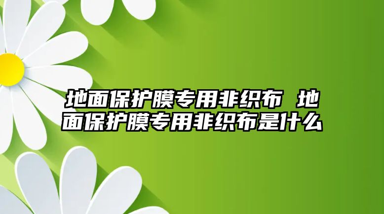 地面保護(hù)膜專用非織布 地面保護(hù)膜專用非織布是什么