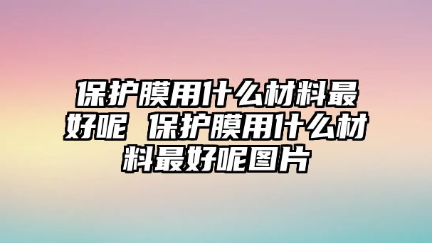 保護膜用什么材料最好呢 保護膜用什么材料最好呢圖片