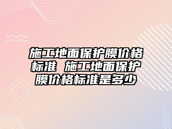 施工地面保護膜價格標準 施工地面保護膜價格標準是多少