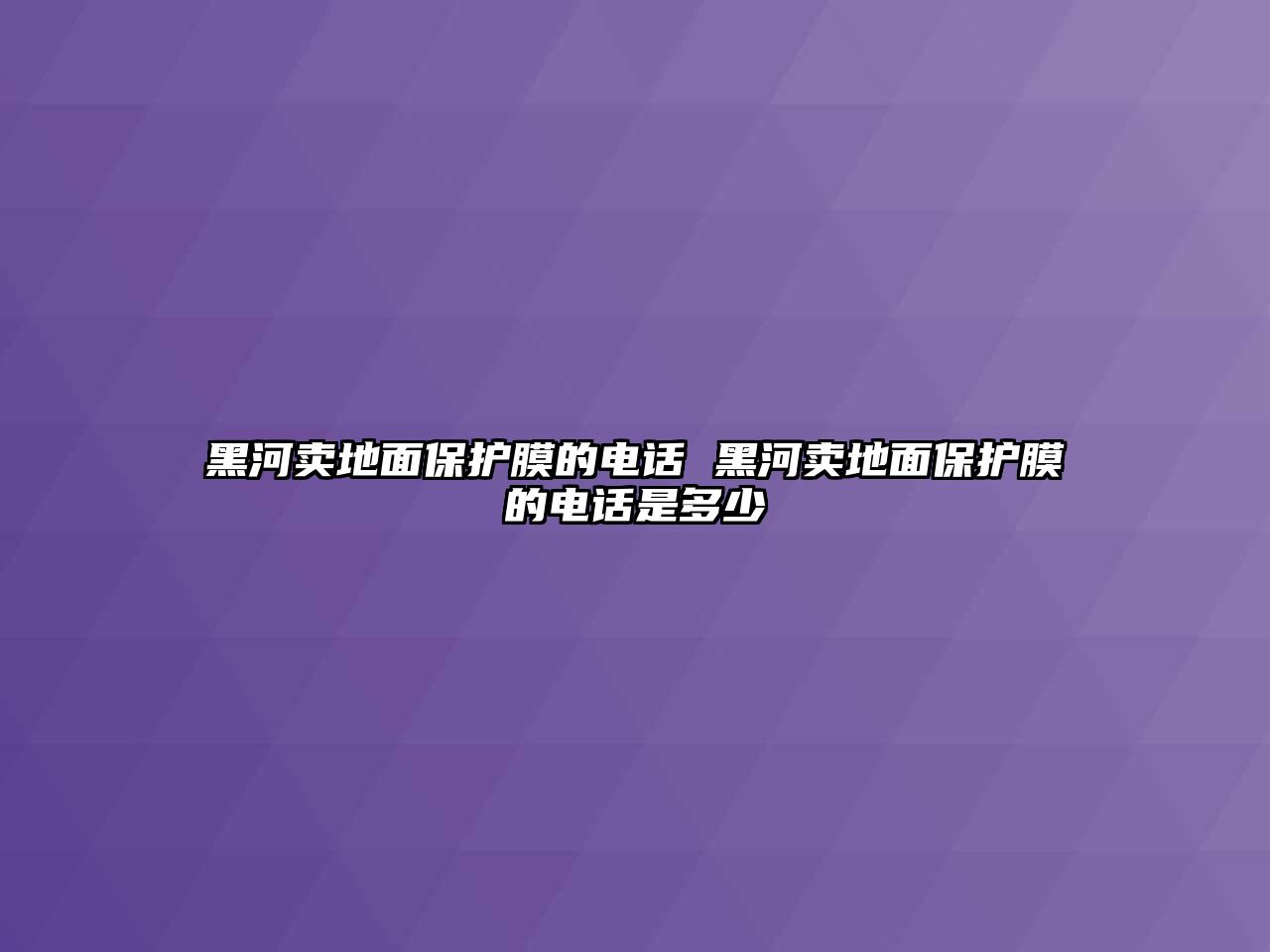 黑河賣地面保護膜的電話 黑河賣地面保護膜的電話是多少