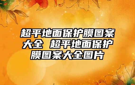 超平地面保護膜圖案大全 超平地面保護膜圖案大全圖片