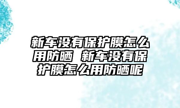 新車沒(méi)有保護(hù)膜怎么用防曬 新車沒(méi)有保護(hù)膜怎么用防曬呢