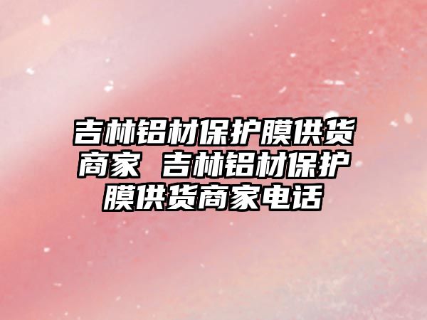 吉林鋁材保護膜供貨商家 吉林鋁材保護膜供貨商家電話