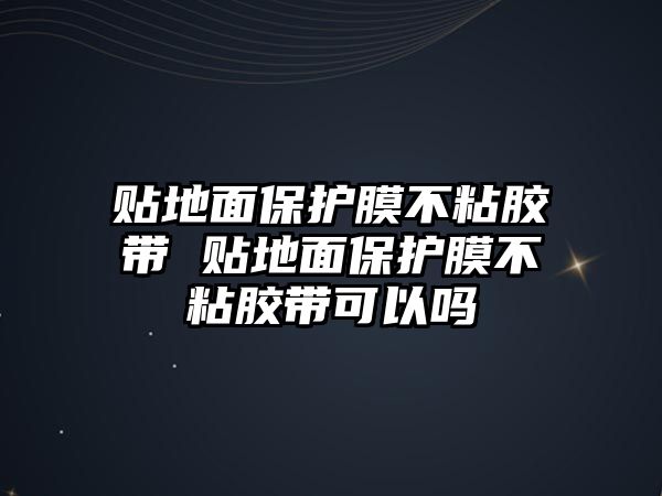 貼地面保護膜不粘膠帶 貼地面保護膜不粘膠帶可以嗎