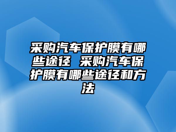 采購汽車保護(hù)膜有哪些途徑 采購汽車保護(hù)膜有哪些途徑和方法