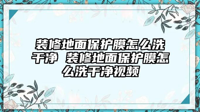 裝修地面保護膜怎么洗干凈 裝修地面保護膜怎么洗干凈視頻