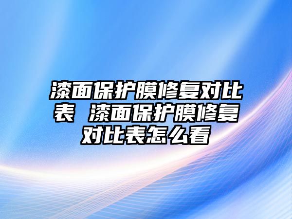 漆面保護膜修復對比表 漆面保護膜修復對比表怎么看