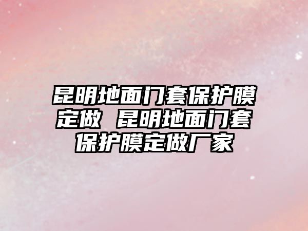 昆明地面門套保護膜定做 昆明地面門套保護膜定做廠家