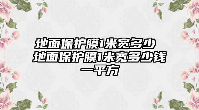 地面保護膜1米寬多少 地面保護膜1米寬多少錢一平方