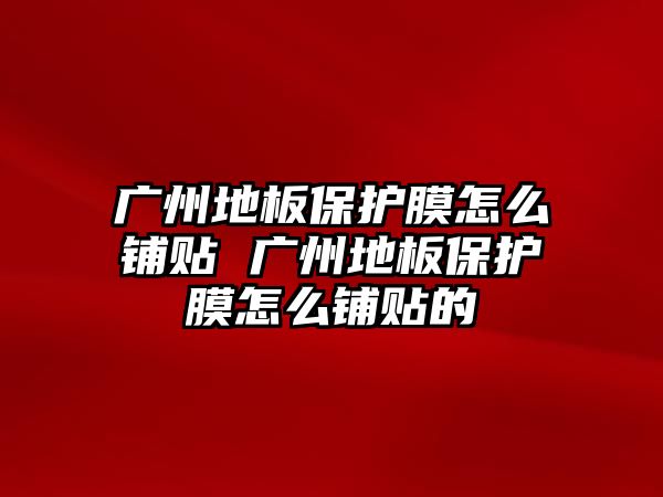 廣州地板保護膜怎么鋪貼 廣州地板保護膜怎么鋪貼的