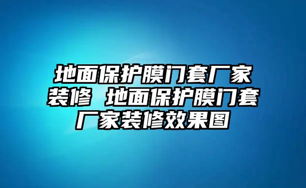 地面保護(hù)膜門套廠家裝修 地面保護(hù)膜門套廠家裝修效果圖