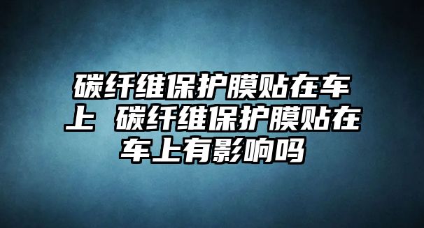 碳纖維保護膜貼在車上 碳纖維保護膜貼在車上有影響嗎