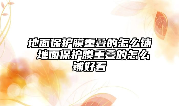 地面保護膜重疊的怎么鋪 地面保護膜重疊的怎么鋪好看