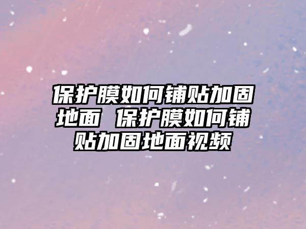 保護膜如何鋪貼加固地面 保護膜如何鋪貼加固地面視頻