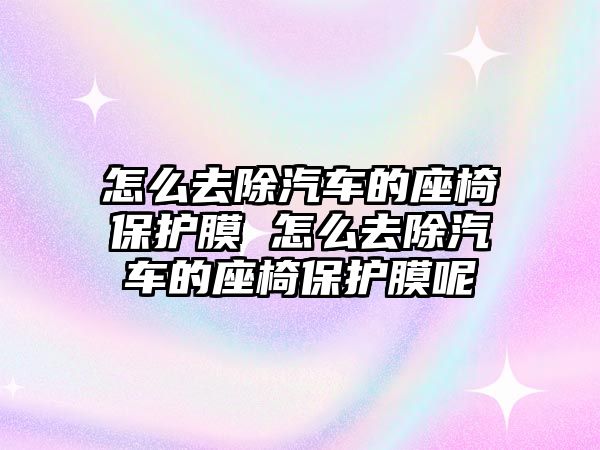 怎么去除汽車的座椅保護膜 怎么去除汽車的座椅保護膜呢