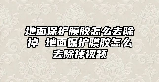 地面保護(hù)膜膠怎么去除掉 地面保護(hù)膜膠怎么去除掉視頻