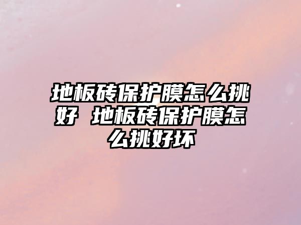 地板磚保護膜怎么挑好 地板磚保護膜怎么挑好壞