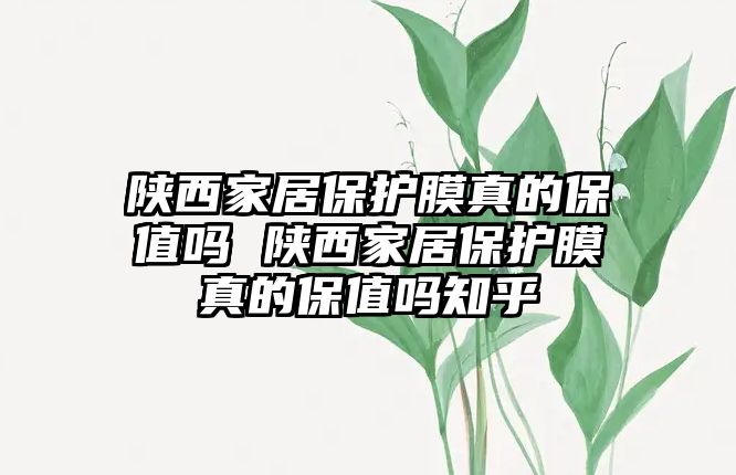 陜西家居保護膜真的保值嗎 陜西家居保護膜真的保值嗎知乎