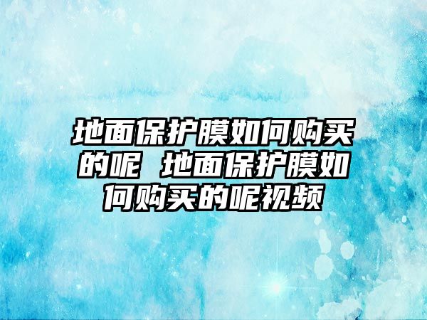 地面保護膜如何購買的呢 地面保護膜如何購買的呢視頻