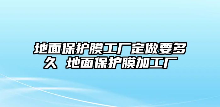 地面保護膜工廠定做要多久 地面保護膜加工廠