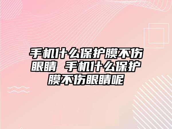 手機(jī)什么保護(hù)膜不傷眼睛 手機(jī)什么保護(hù)膜不傷眼睛呢