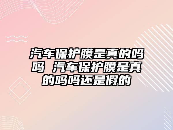 汽車保護膜是真的嗎嗎 汽車保護膜是真的嗎嗎還是假的