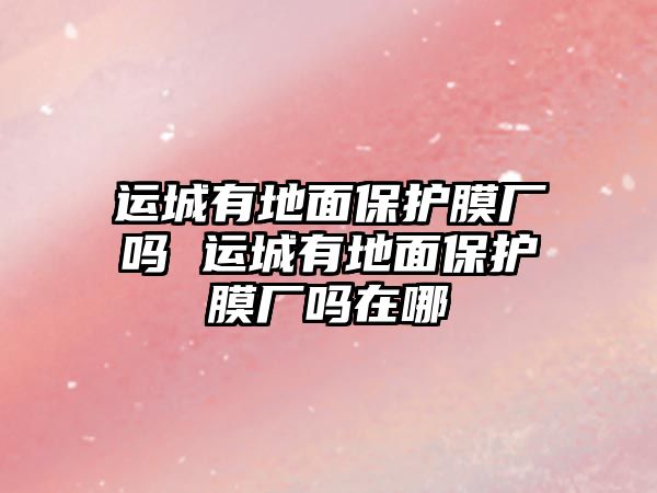 運(yùn)城有地面保護(hù)膜廠嗎 運(yùn)城有地面保護(hù)膜廠嗎在哪