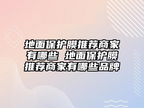 地面保護膜推薦商家有哪些 地面保護膜推薦商家有哪些品牌