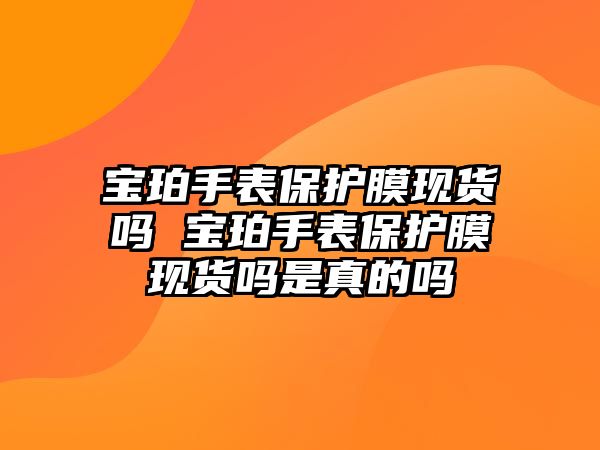 寶珀手表保護膜現貨嗎 寶珀手表保護膜現貨嗎是真的嗎