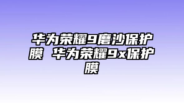 華為榮耀9磨沙保護膜 華為榮耀9x保護膜