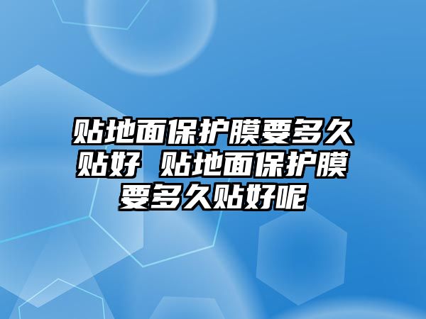 貼地面保護膜要多久貼好 貼地面保護膜要多久貼好呢