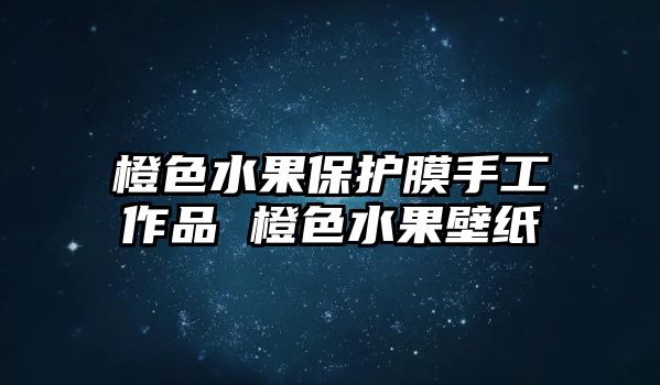 橙色水果保護膜手工作品 橙色水果壁紙