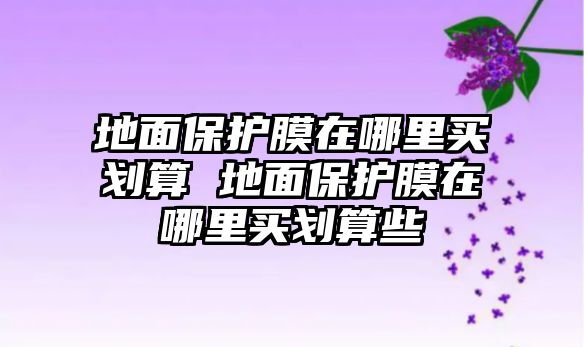 地面保護(hù)膜在哪里買劃算 地面保護(hù)膜在哪里買劃算些